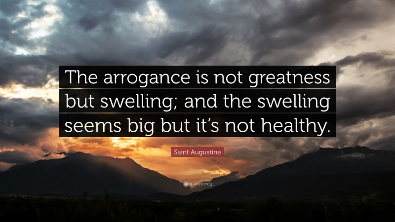 Saint Augustine Quote: “The arrogance is not greatness but swelling; and the swelling seems big but it’s not healthy.”