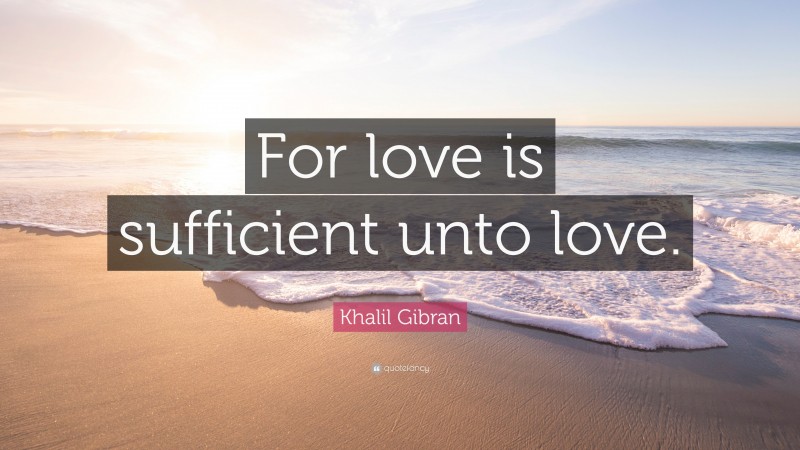 Khalil Gibran Quote: “For love is sufficient unto love.”