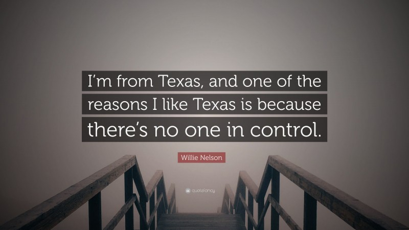 Willie Nelson Quote: “I’m from Texas, and one of the reasons I like Texas is because there’s no one in control.”
