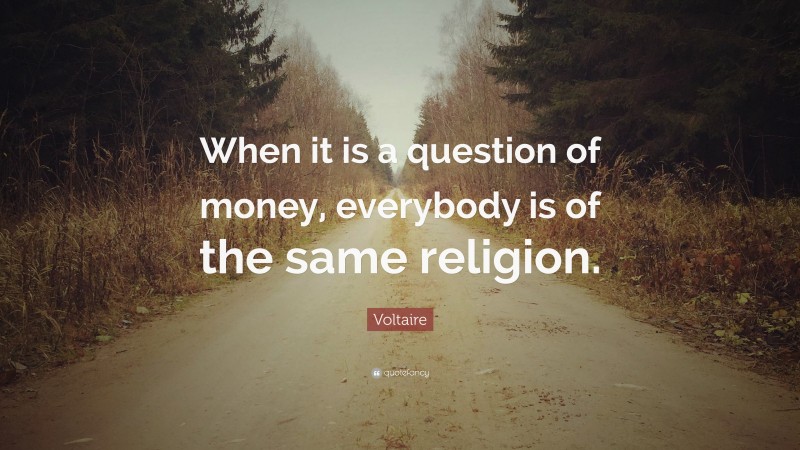Voltaire Quote: “When it is a question of money, everybody is of the same religion.”