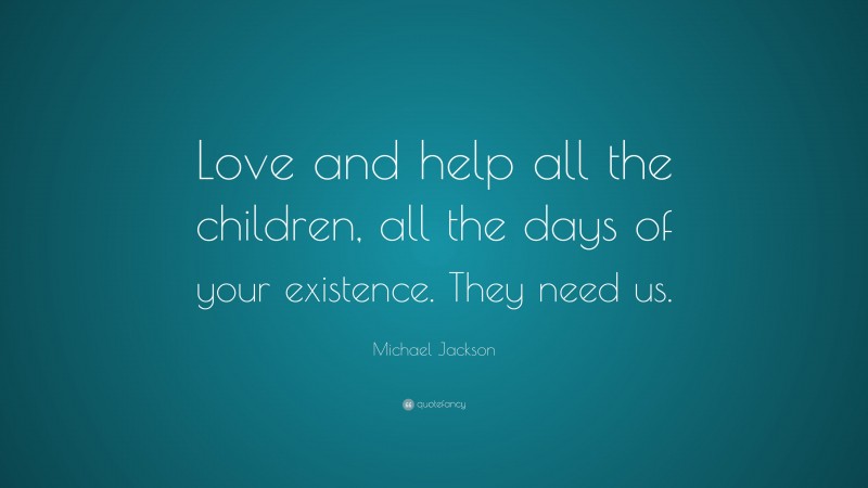 Michael Jackson Quote: “Love and help all the children, all the days of your existence. They need us.”