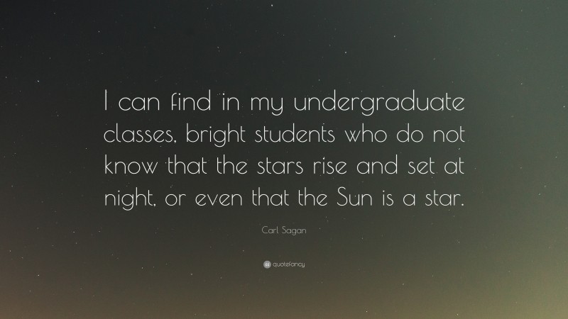 Carl Sagan Quote: “I can find in my undergraduate classes, bright students who do not know that the stars rise and set at night, or even that the Sun is a star.”