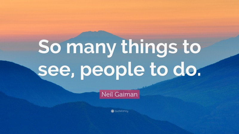 Neil Gaiman Quote: “So many things to see, people to do.”