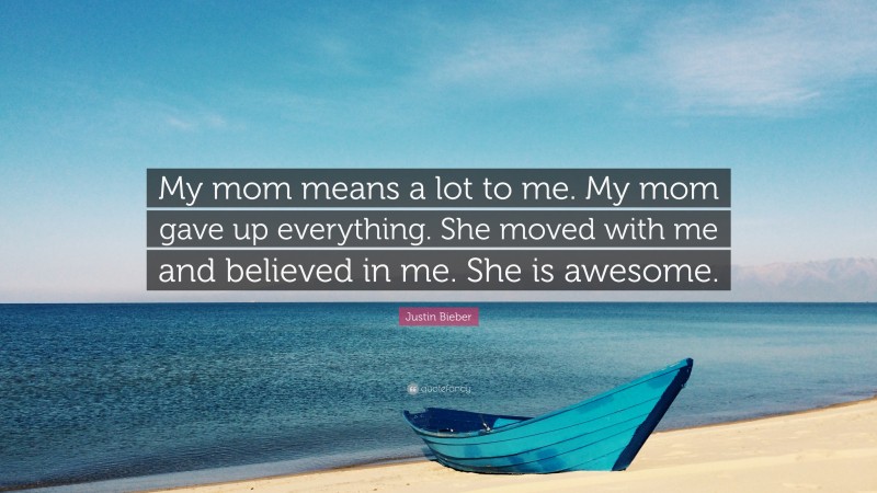 Justin Bieber Quote: “My mom means a lot to me. My mom gave up everything. She moved with me and believed in me. She is awesome.”
