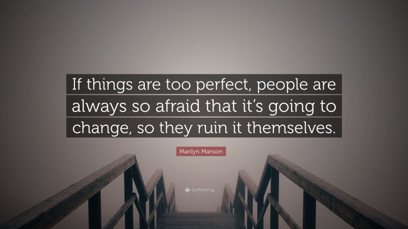 Marilyn Manson Quote: “If things are too perfect, people are always so afraid that it’s going to change, so they ruin it themselves.”