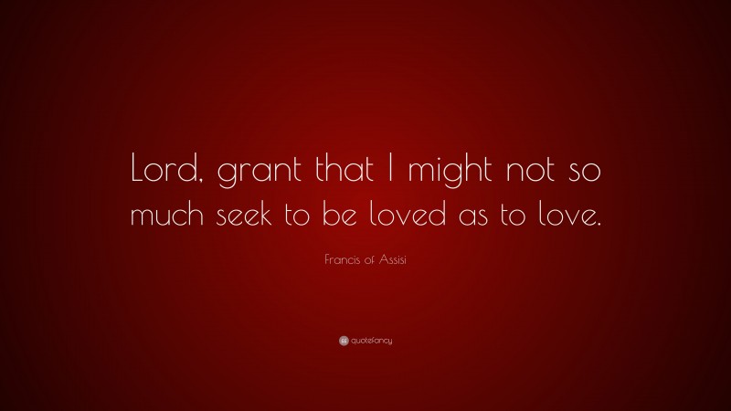 Francis of Assisi Quote: “Lord, grant that I might not so much seek to be loved as to love.”