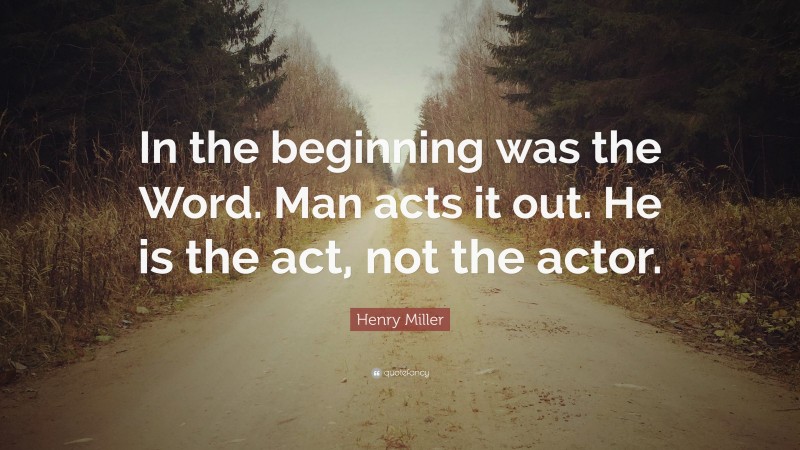 Henry Miller Quote: “In the beginning was the Word. Man acts it out. He is the act, not the actor.”