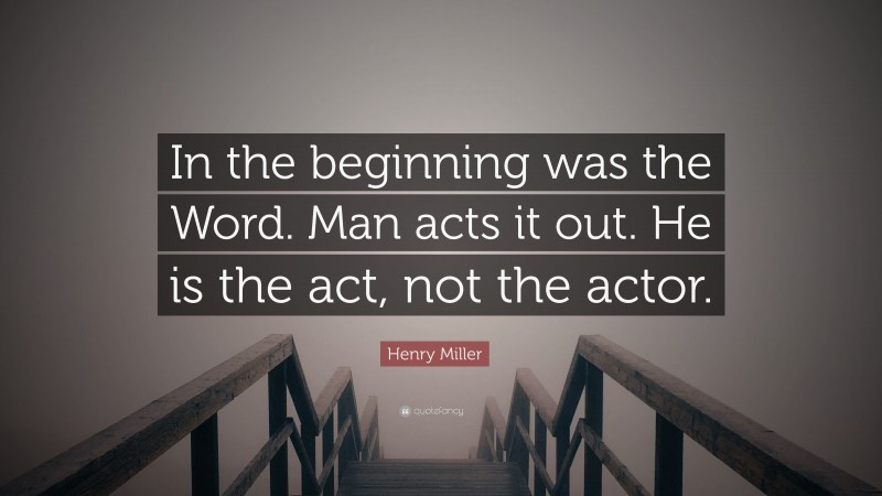 Henry Miller Quote: “In the beginning was the Word. Man acts it out. He is the act, not the actor.”