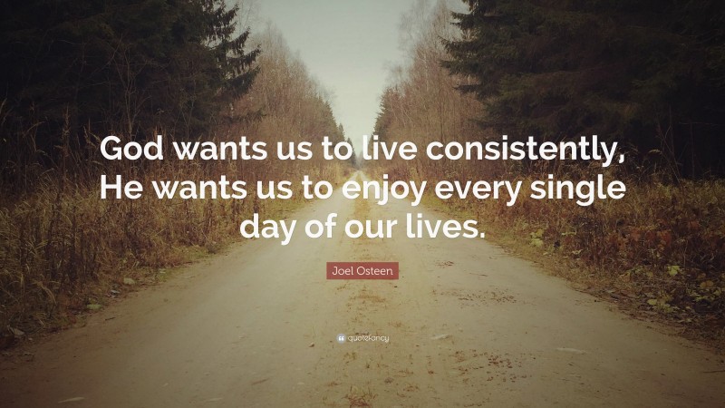 Joel Osteen Quote: “God wants us to live consistently, He wants us to enjoy every single day of our lives.”