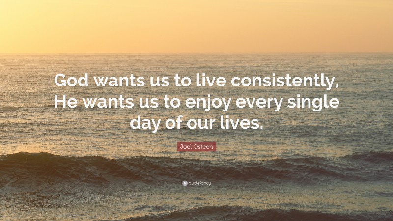 Joel Osteen Quote: “God wants us to live consistently, He wants us to enjoy every single day of our lives.”