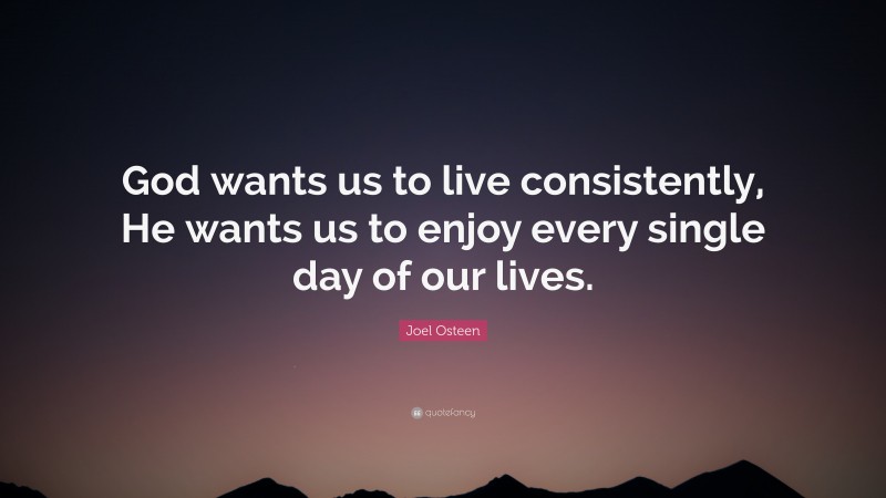 Joel Osteen Quote: “God wants us to live consistently, He wants us to enjoy every single day of our lives.”