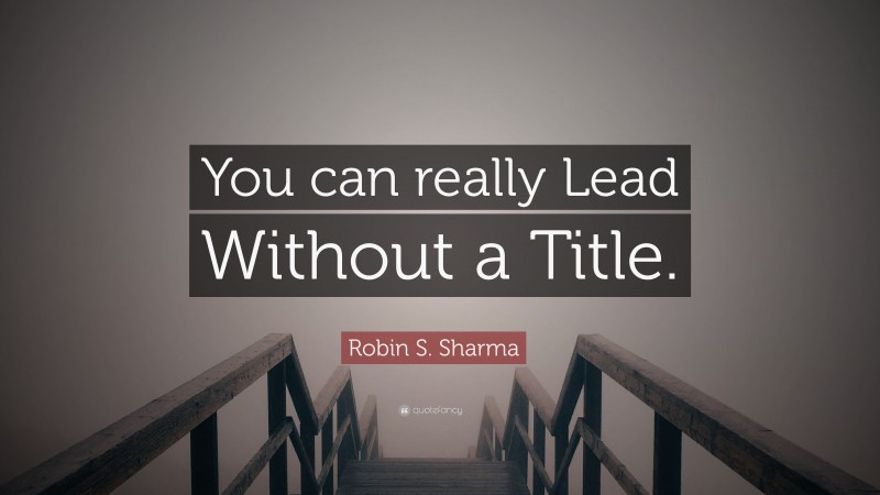 Robin S. Sharma Quote: “You can really Lead Without a Title.”