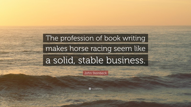 John Steinbeck Quote: “The profession of book writing makes horse racing seem like a solid, stable business.”