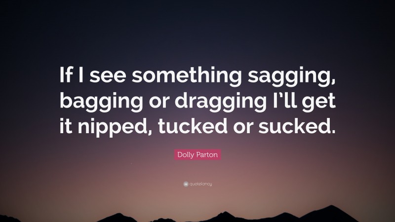 Dolly Parton Quote: “If I see something sagging, bagging or dragging I’ll get it nipped, tucked or sucked.”
