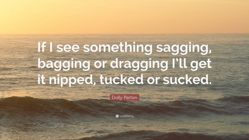 Dolly Parton Quote: “If I see something sagging, bagging or dragging I’ll get it nipped, tucked or sucked.”
