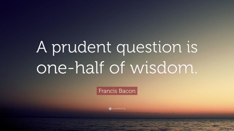Francis Bacon Quote: “A prudent question is one-half of wisdom.”