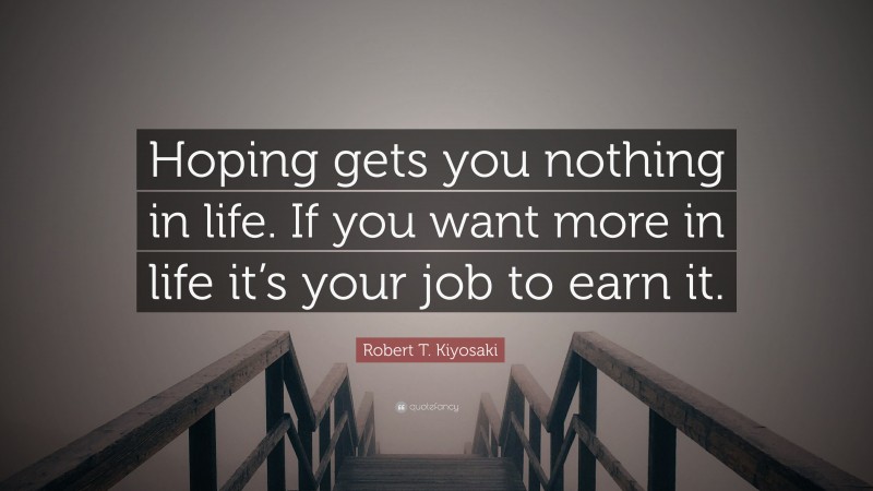 Robert T. Kiyosaki Quote: “Hoping gets you nothing in life. If you want more in life it’s your job to earn it.”