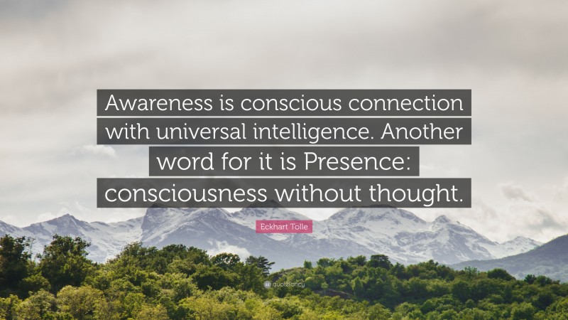 Eckhart Tolle Quote: “Awareness is conscious connection with universal intelligence. Another word for it is Presence: consciousness without thought.”