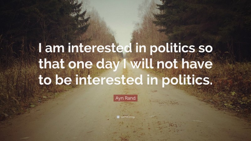 Ayn Rand Quote: “I am interested in politics so that one day I will not have to be interested in politics.”