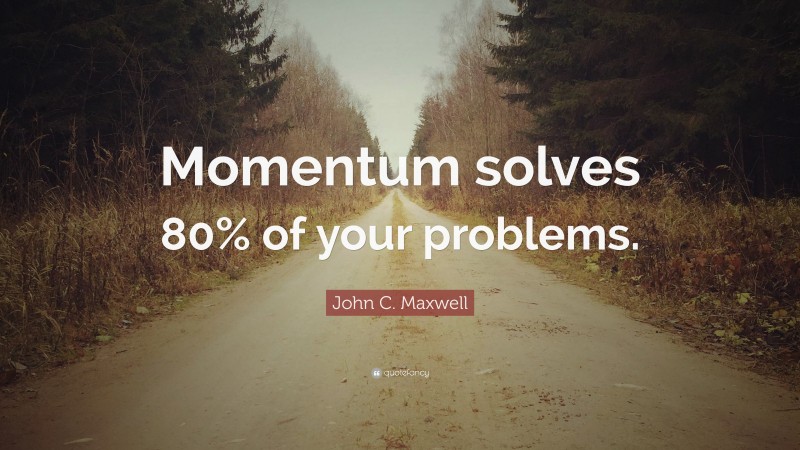 John C. Maxwell Quote: “Momentum solves 80% of your problems.”