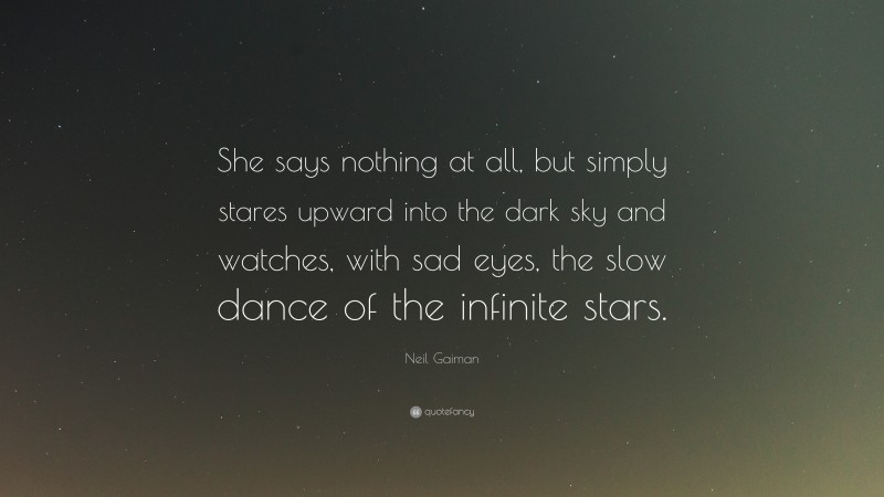 Neil Gaiman Quote: “She says nothing at all, but simply stares upward into the dark sky and watches, with sad eyes, the slow dance of the infinite stars.”