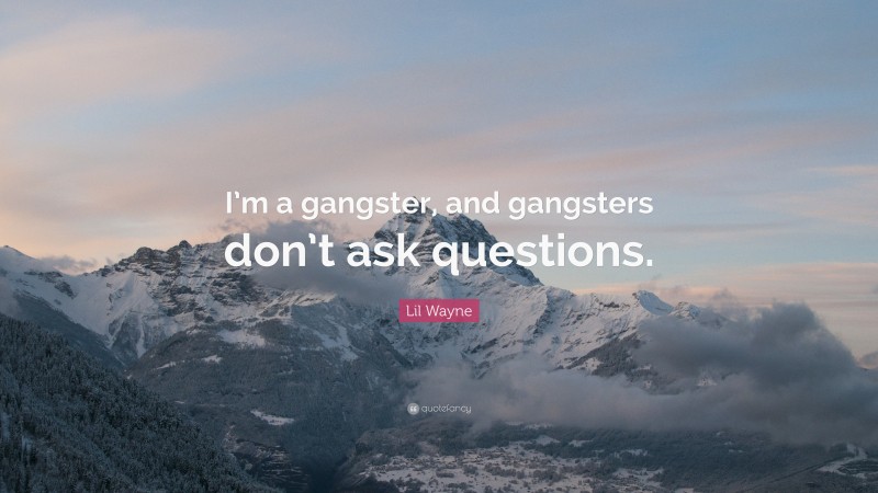 Lil Wayne Quote: “I’m a gangster, and gangsters don’t ask questions.”