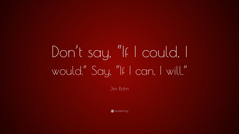 Jim Rohn Quote: “Don’t say, “If I could, I would.” Say, “If I can, I ...