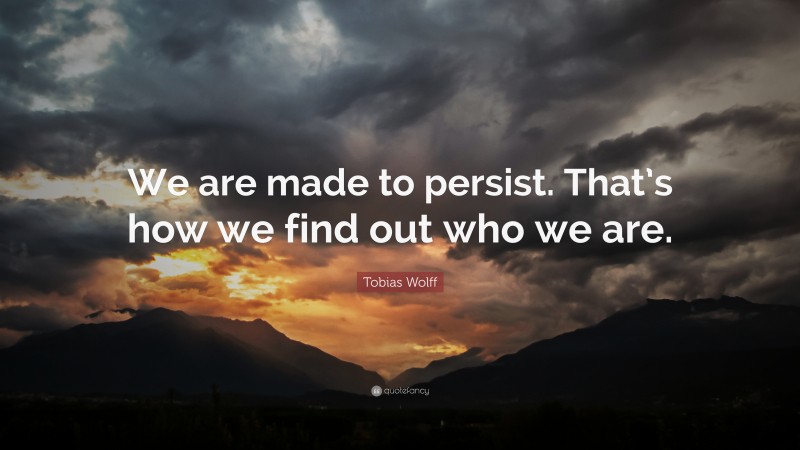 Tobias Wolff Quote: “We are made to persist. That’s how we find out who we are.”