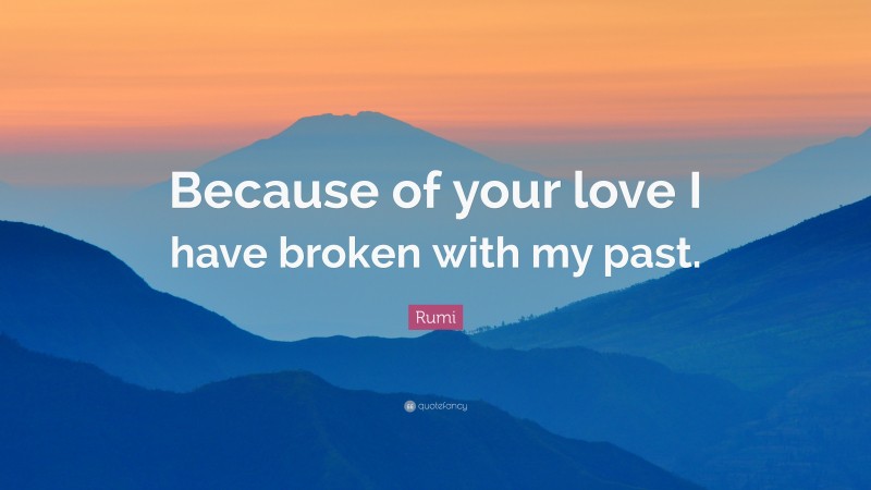Rumi Quote: “Because of your love I have broken with my past.”