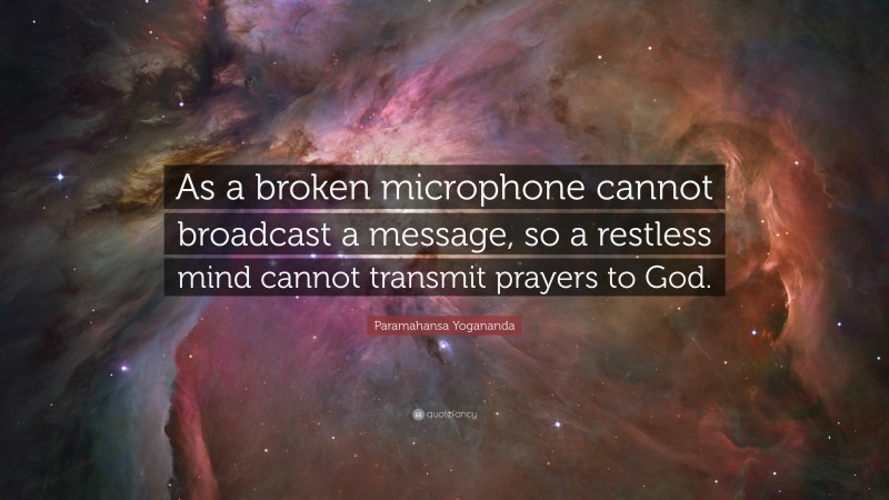 Paramahansa Yogananda Quote: “As a broken microphone cannot broadcast a message, so a restless mind cannot transmit prayers to God.”