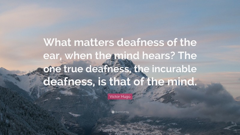 Victor Hugo Quote: “What matters deafness of the ear, when the mind hears? The one true deafness, the incurable deafness, is that of the mind.”