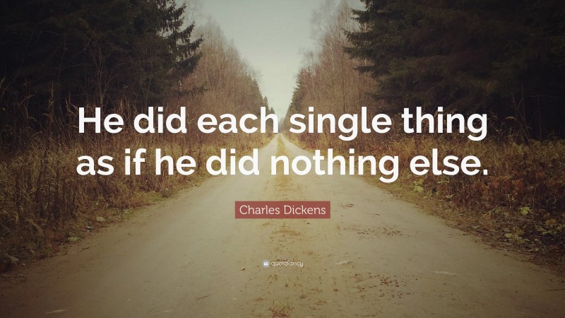Charles Dickens Quote: “He did each single thing as if he did nothing else.”
