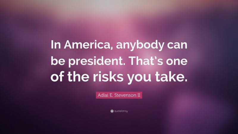 Adlai E. Stevenson II Quote: “In America, anybody can be president. That’s one of the risks you take.”