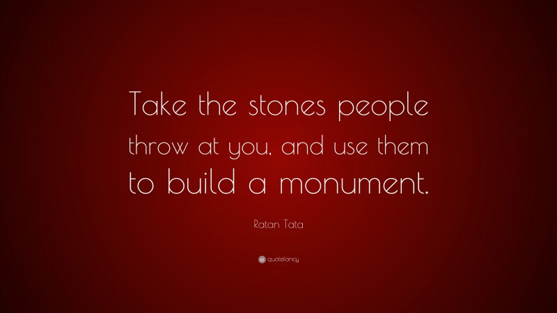 Ratan Tata Quote: “Take the stones people throw at you, and use them to build a monument.”