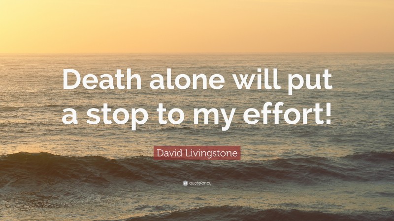 David Livingstone Quote: “Death alone will put a stop to my effort!”