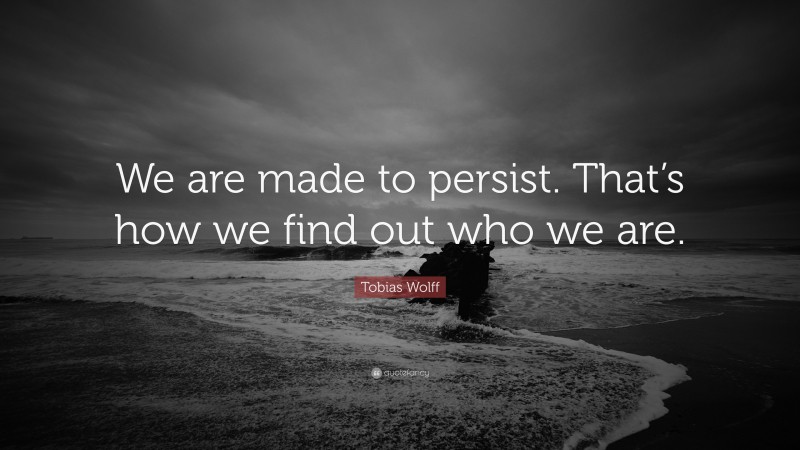 Tobias Wolff Quote: “We are made to persist. That’s how we find out who we are.”
