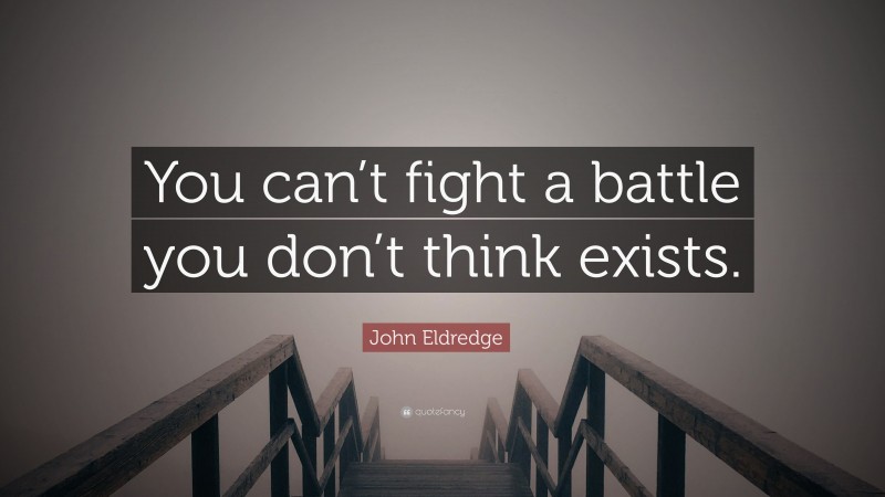 John Eldredge Quote: “You can’t fight a battle you don’t think exists.”