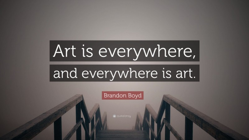 Brandon Boyd Quote: “Art is everywhere, and everywhere is art.”