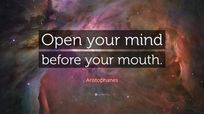 Aristophanes Quote: “Open your mind before your mouth.”