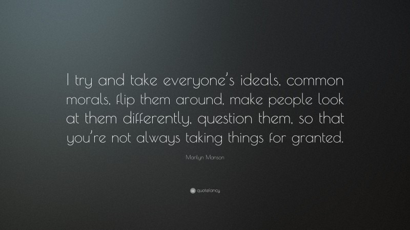 Marilyn Manson Quote: “I try and take everyone’s ideals, common morals, flip them around, make people look at them differently, question them, so that you’re not always taking things for granted.”