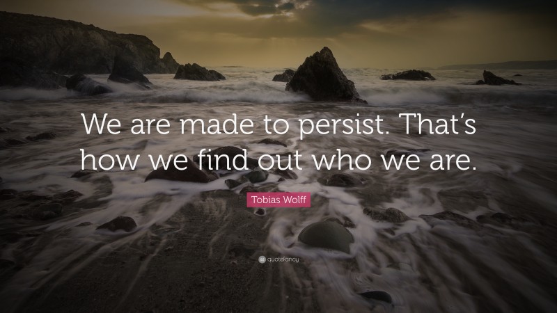 Tobias Wolff Quote: “We are made to persist. That’s how we find out who we are.”