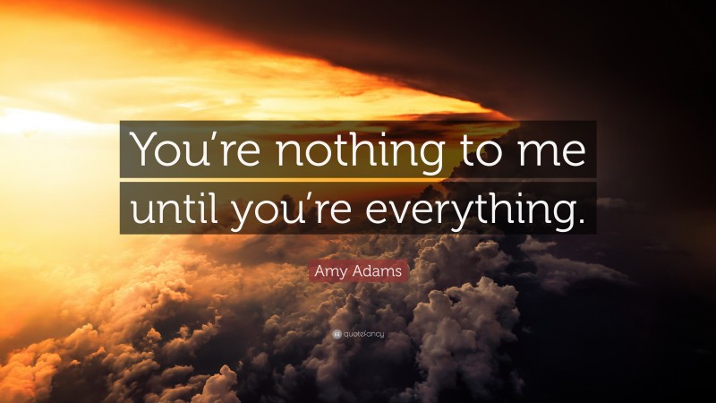 Amy Adams Quote: “You’re nothing to me until you’re everything.”