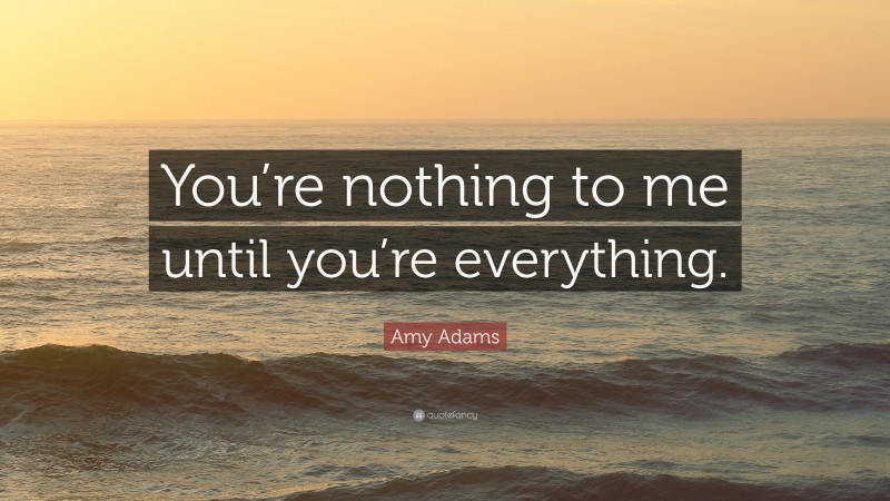 Amy Adams Quote: “You’re nothing to me until you’re everything.”