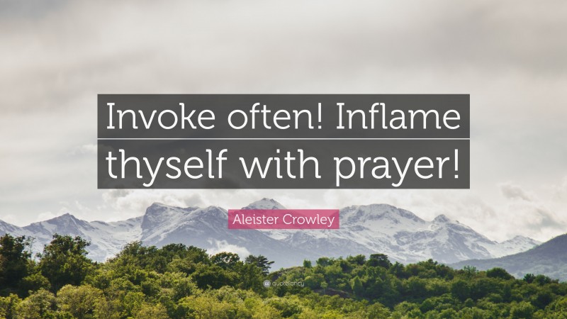 Aleister Crowley Quote: “Invoke often! Inflame thyself with prayer!”