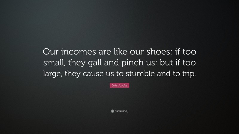 John Locke Quote: “Our incomes are like our shoes; if too small, they gall and pinch us; but if too large, they cause us to stumble and to trip.”