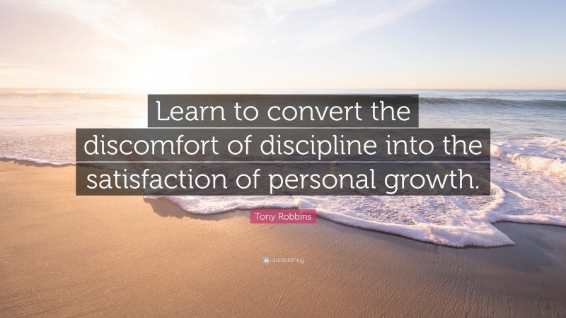Tony Robbins Quote: “Learn to convert the discomfort of discipline into the satisfaction of personal growth.”