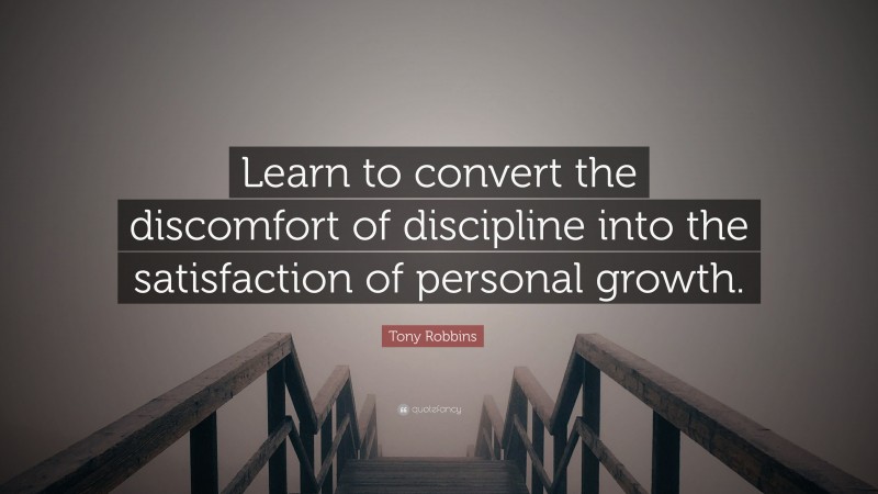Tony Robbins Quote: “Learn to convert the discomfort of discipline into the satisfaction of personal growth.”