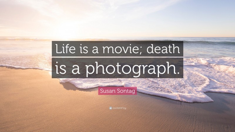 Susan Sontag Quote: “Life is a movie; death is a photograph.”