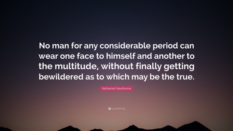 Nathaniel Hawthorne Quote: “No man for any considerable period can wear one face to himself and another to the multitude, without finally getting bewildered as to which may be the true.”
