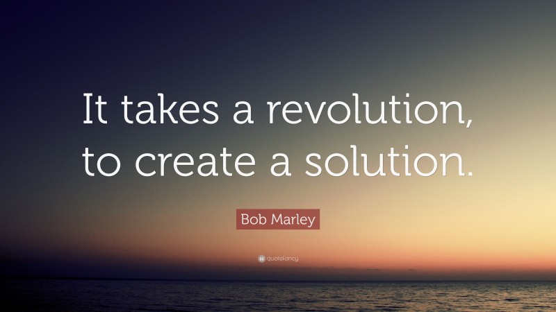 Bob Marley Quote: “It takes a revolution, to create a solution.”